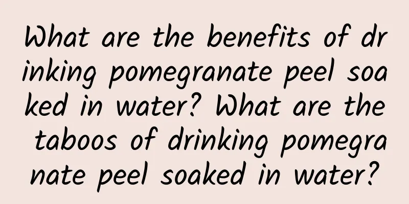 What are the benefits of drinking pomegranate peel soaked in water? What are the taboos of drinking pomegranate peel soaked in water?