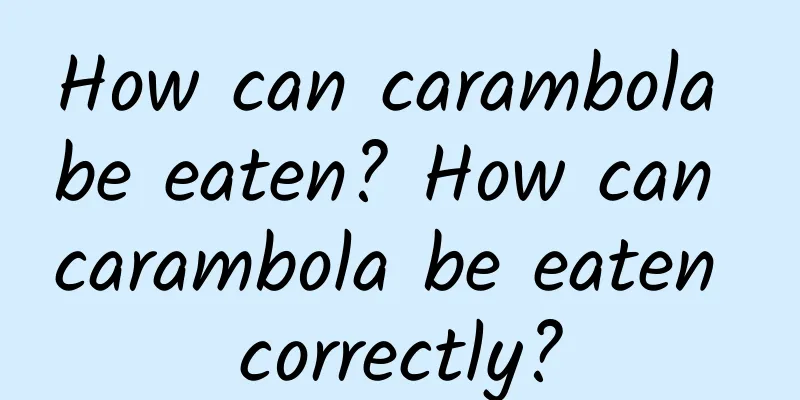 How can carambola be eaten? How can carambola be eaten correctly?