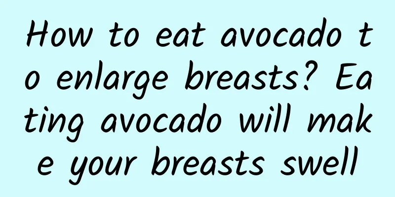 How to eat avocado to enlarge breasts? Eating avocado will make your breasts swell