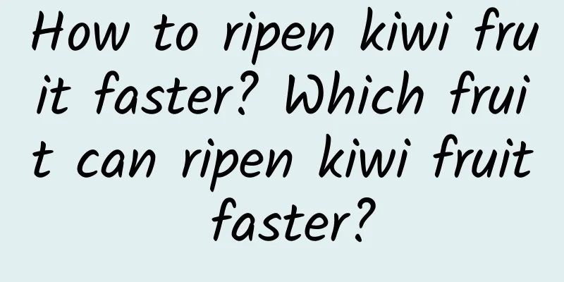 How to ripen kiwi fruit faster? Which fruit can ripen kiwi fruit faster?