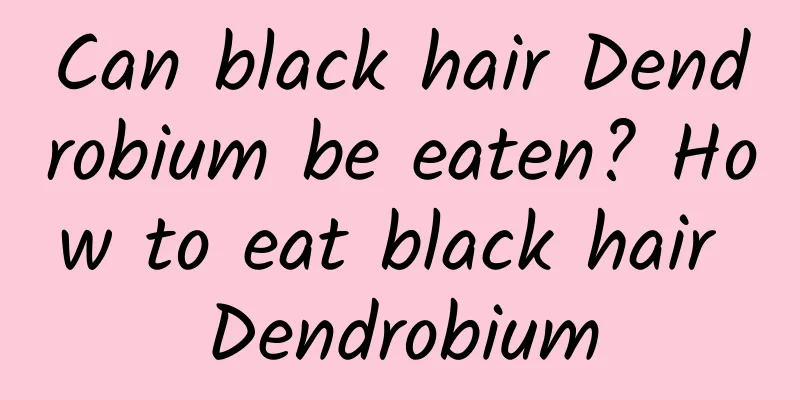 Can black hair Dendrobium be eaten? How to eat black hair Dendrobium