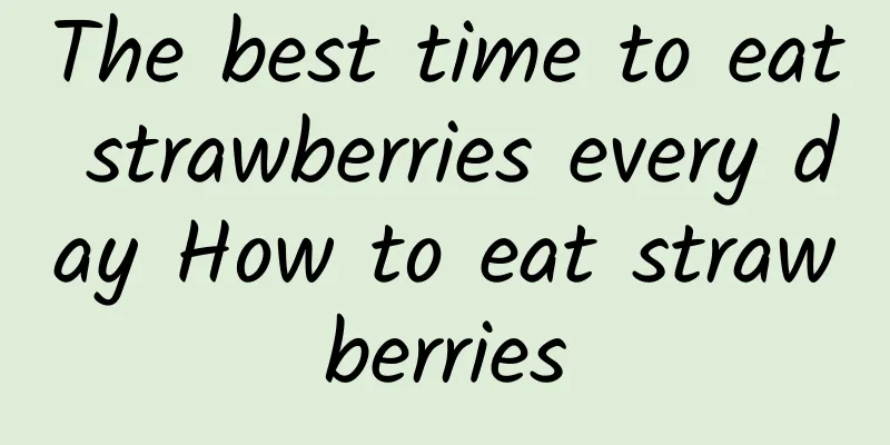 The best time to eat strawberries every day How to eat strawberries