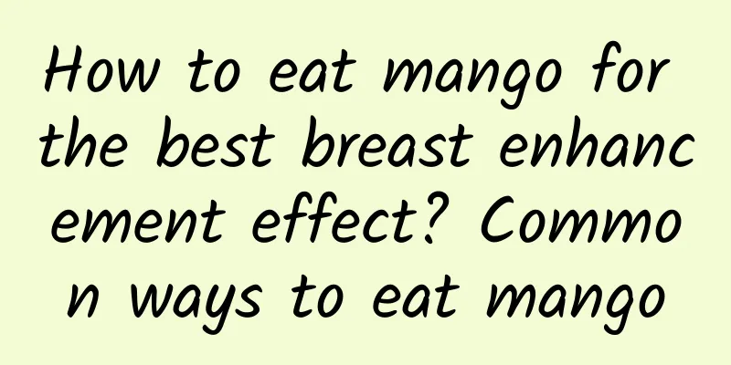 How to eat mango for the best breast enhancement effect? ​​Common ways to eat mango