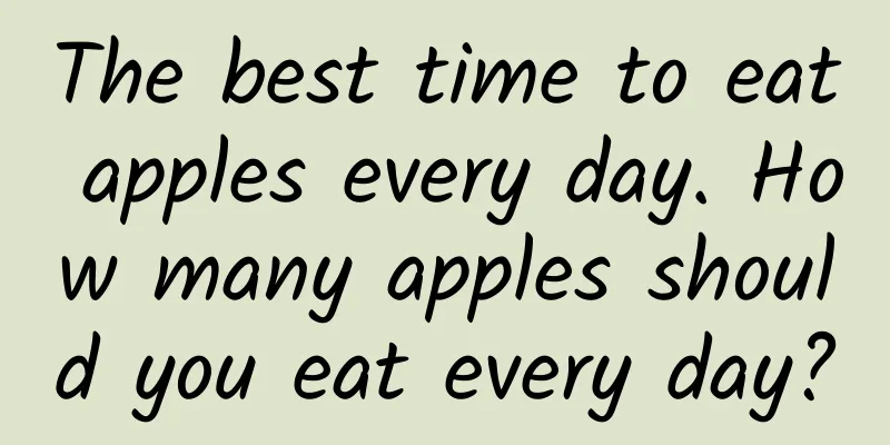 The best time to eat apples every day. How many apples should you eat every day?