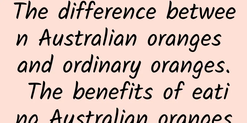 The difference between Australian oranges and ordinary oranges. The benefits of eating Australian oranges