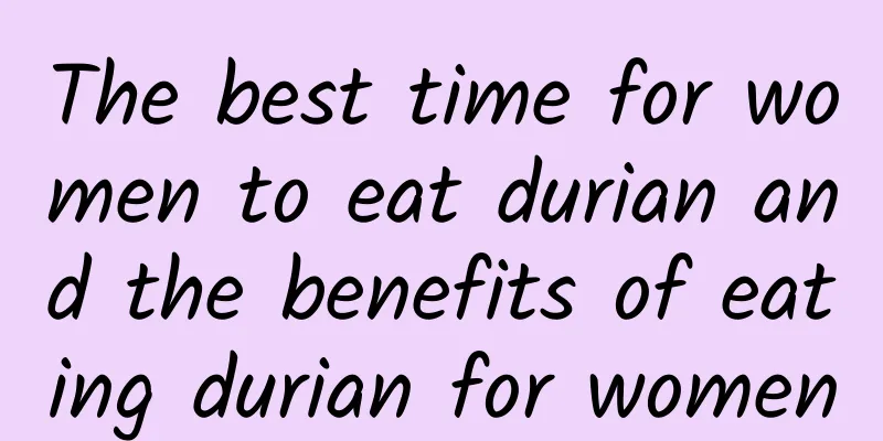 The best time for women to eat durian and the benefits of eating durian for women