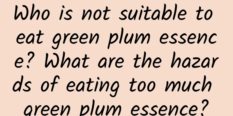 Who is not suitable to eat green plum essence? What are the hazards of eating too much green plum essence?