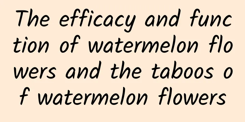 The efficacy and function of watermelon flowers and the taboos of watermelon flowers