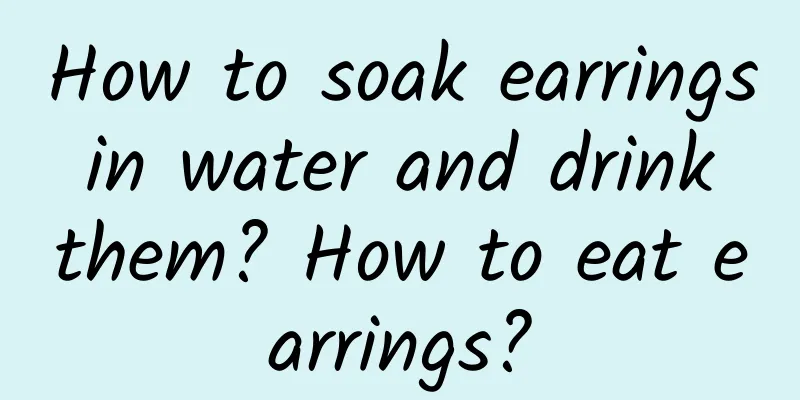 How to soak earrings in water and drink them? How to eat earrings?