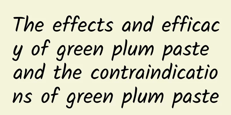 The effects and efficacy of green plum paste and the contraindications of green plum paste