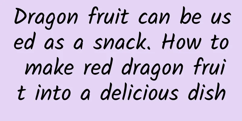 Dragon fruit can be used as a snack. How to make red dragon fruit into a delicious dish