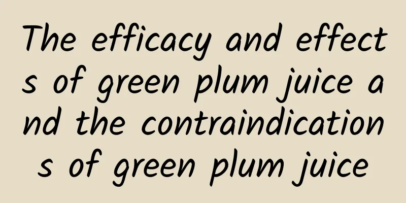 The efficacy and effects of green plum juice and the contraindications of green plum juice