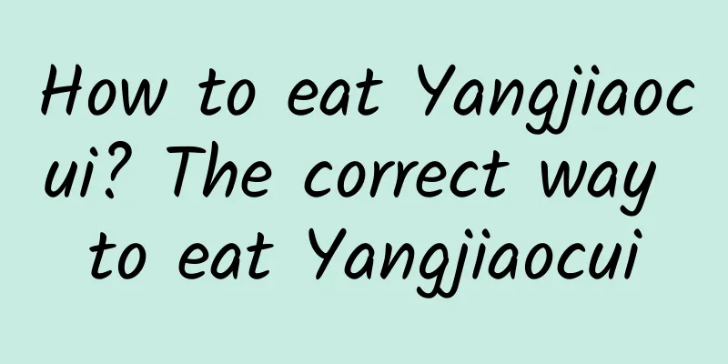 How to eat Yangjiaocui? The correct way to eat Yangjiaocui