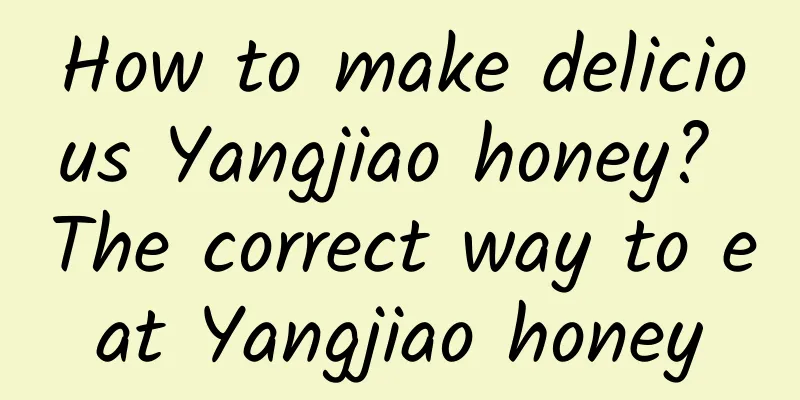 How to make delicious Yangjiao honey? The correct way to eat Yangjiao honey