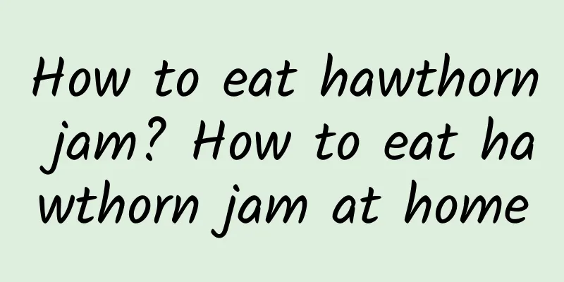 How to eat hawthorn jam? How to eat hawthorn jam at home