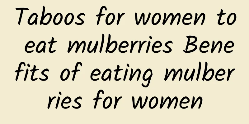 Taboos for women to eat mulberries Benefits of eating mulberries for women