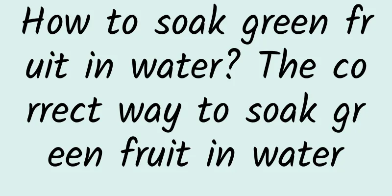 How to soak green fruit in water? The correct way to soak green fruit in water