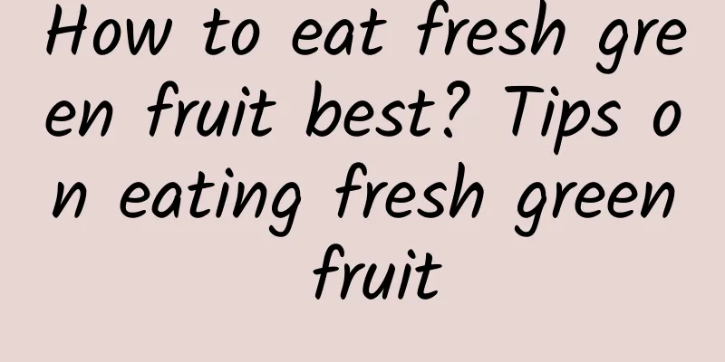 How to eat fresh green fruit best? Tips on eating fresh green fruit