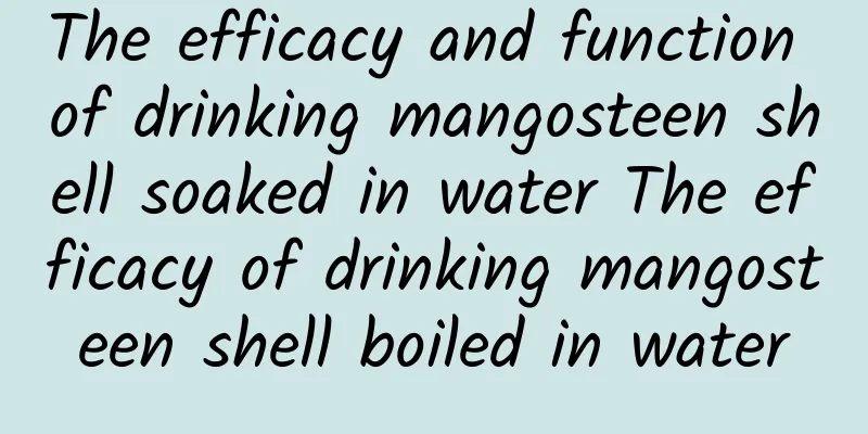 The efficacy and function of drinking mangosteen shell soaked in water The efficacy of drinking mangosteen shell boiled in water