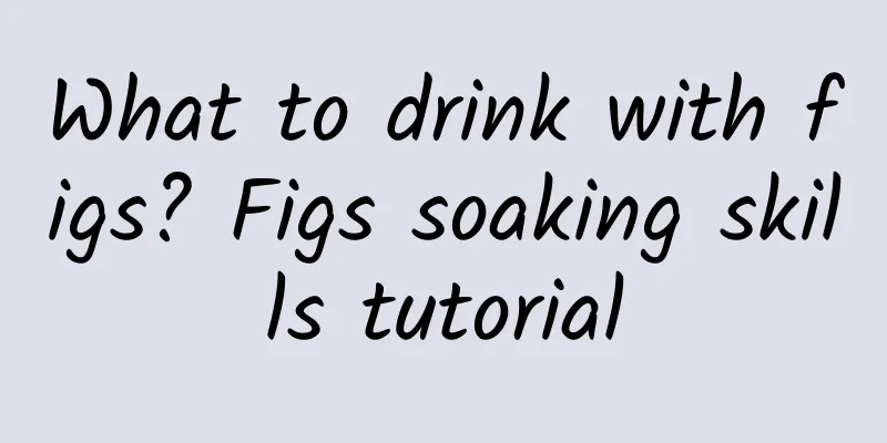 What to drink with figs? Figs soaking skills tutorial