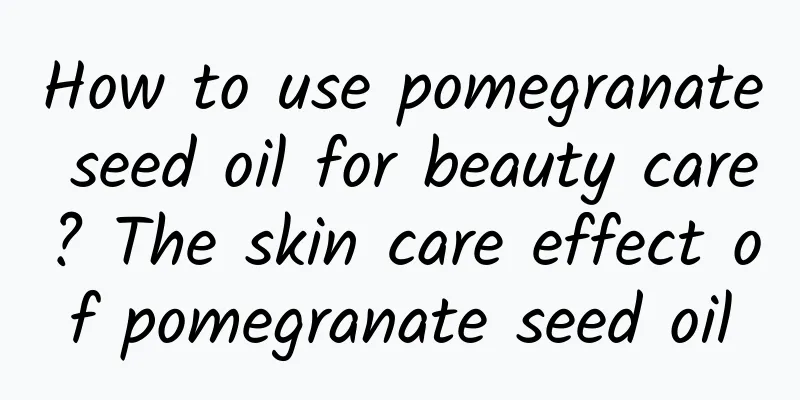 How to use pomegranate seed oil for beauty care? The skin care effect of pomegranate seed oil