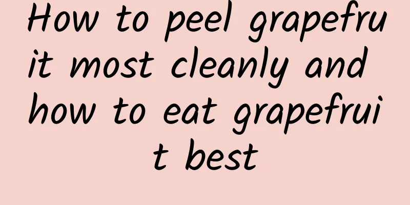 How to peel grapefruit most cleanly and how to eat grapefruit best