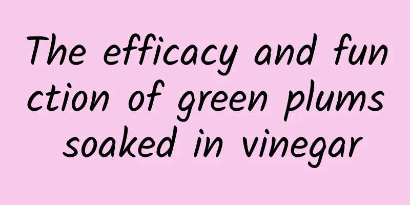 The efficacy and function of green plums soaked in vinegar