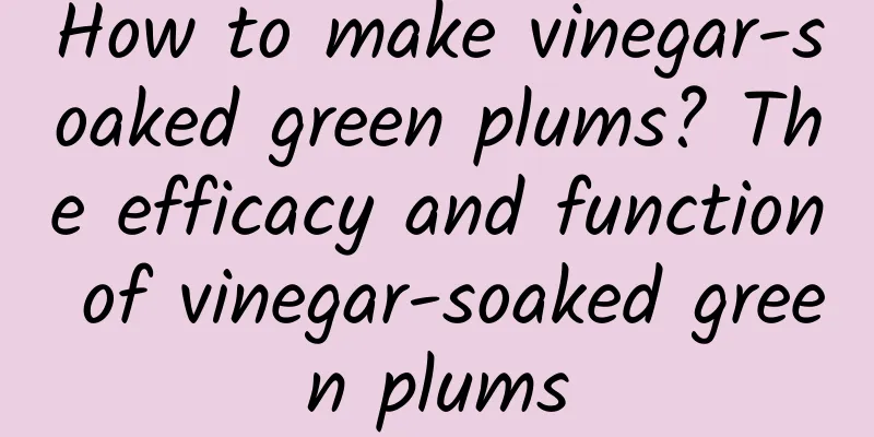 How to make vinegar-soaked green plums? The efficacy and function of vinegar-soaked green plums