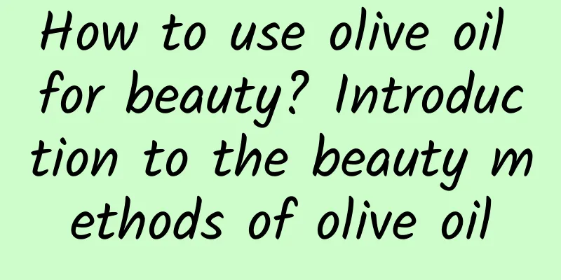 How to use olive oil for beauty? Introduction to the beauty methods of olive oil