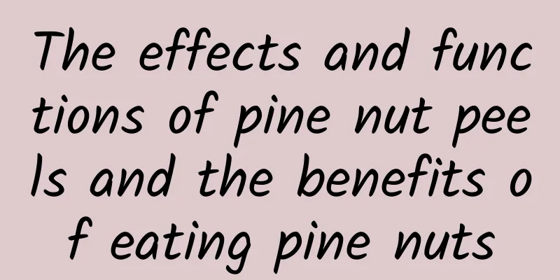 The effects and functions of pine nut peels and the benefits of eating pine nuts