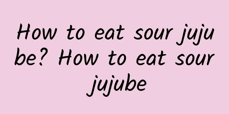 How to eat sour jujube? How to eat sour jujube