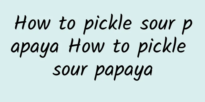 How to pickle sour papaya How to pickle sour papaya