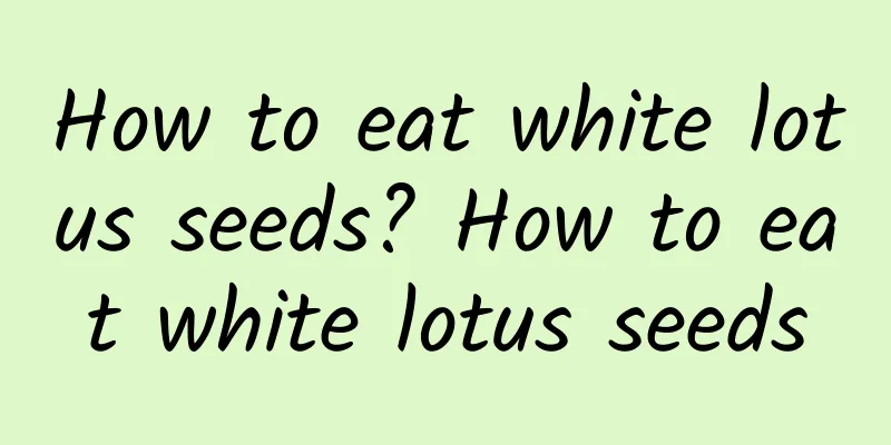 How to eat white lotus seeds? How to eat white lotus seeds