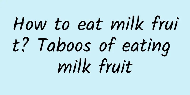 How to eat milk fruit? Taboos of eating milk fruit