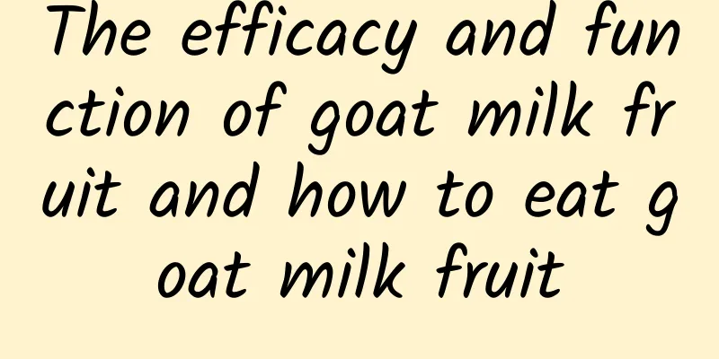 The efficacy and function of goat milk fruit and how to eat goat milk fruit