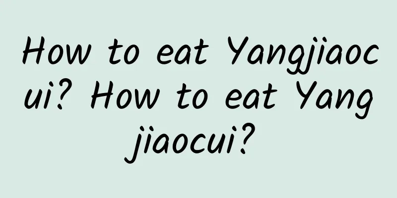 How to eat Yangjiaocui? How to eat Yangjiaocui?