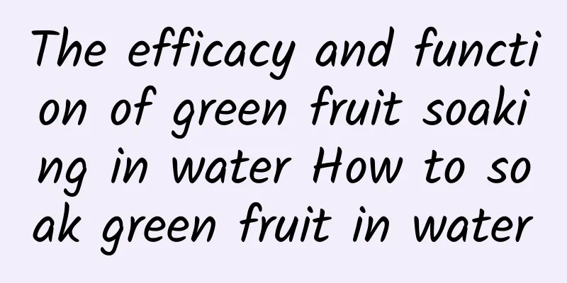 The efficacy and function of green fruit soaking in water How to soak green fruit in water