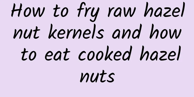 How to fry raw hazelnut kernels and how to eat cooked hazelnuts