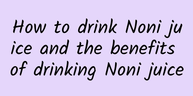 How to drink Noni juice and the benefits of drinking Noni juice