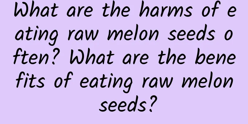 What are the harms of eating raw melon seeds often? What are the benefits of eating raw melon seeds?