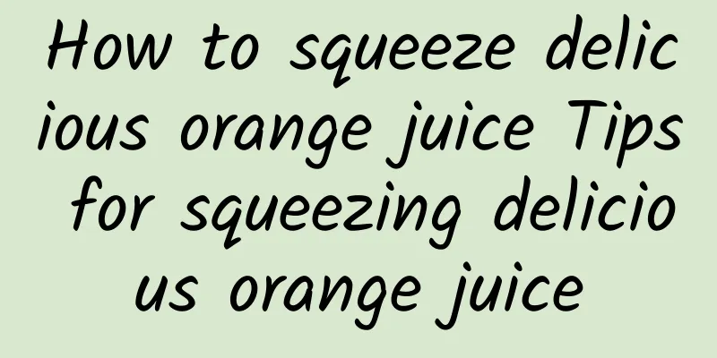 How to squeeze delicious orange juice Tips for squeezing delicious orange juice