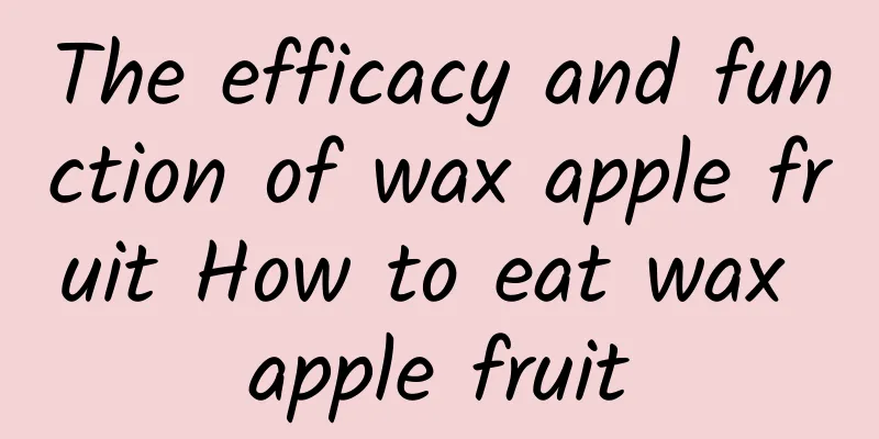 The efficacy and function of wax apple fruit How to eat wax apple fruit