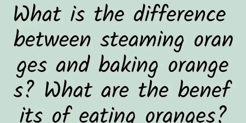 What is the difference between steaming oranges and baking oranges? What are the benefits of eating oranges?