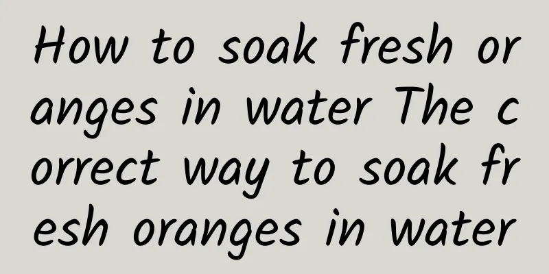 How to soak fresh oranges in water The correct way to soak fresh oranges in water