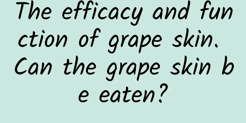 The efficacy and function of grape skin. Can the grape skin be eaten?