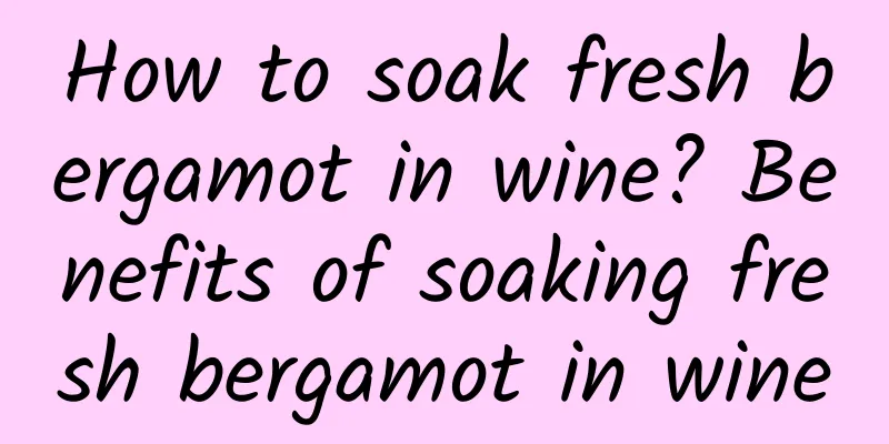 How to soak fresh bergamot in wine? Benefits of soaking fresh bergamot in wine