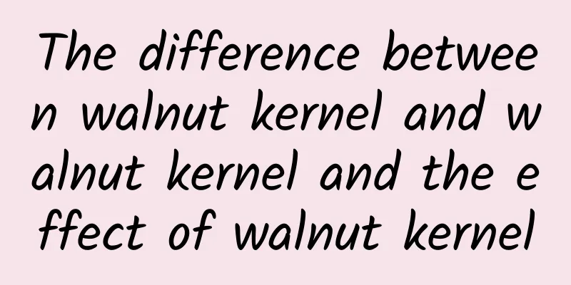 The difference between walnut kernel and walnut kernel and the effect of walnut kernel