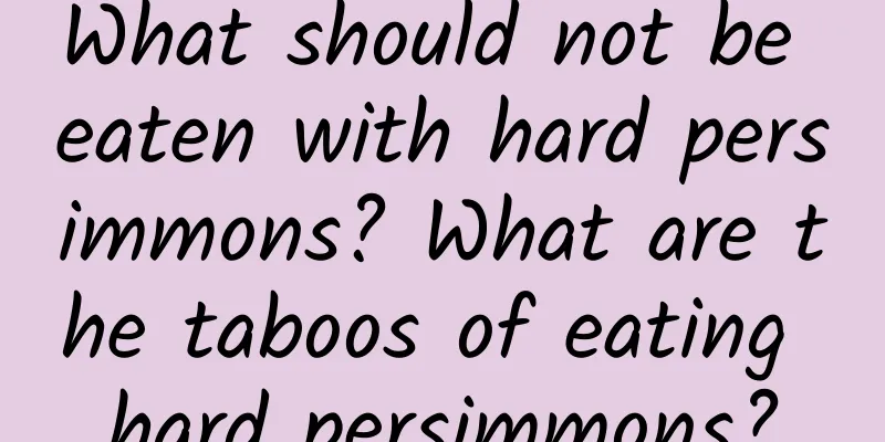 What should not be eaten with hard persimmons? What are the taboos of eating hard persimmons?