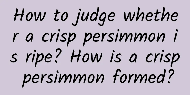 How to judge whether a crisp persimmon is ripe? How is a crisp persimmon formed?