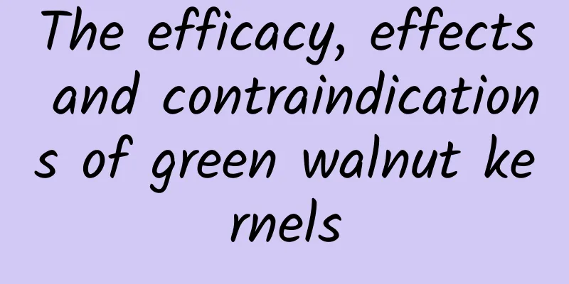 The efficacy, effects and contraindications of green walnut kernels